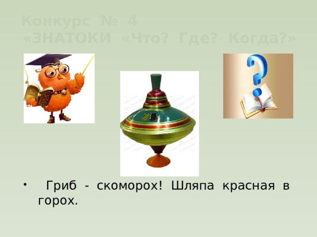 Конкурс № 4 «ЗНАТОКИ «Что? Где? Когда?»  Гриб - скоморох! Шляпа красная в горох. 