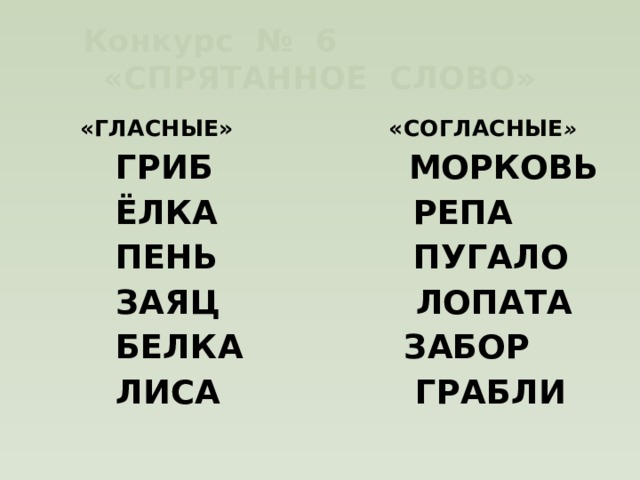 Конкурс № 6 «СПРЯТАННОЕ СЛОВО»  «ГЛАСНЫЕ» «СОГЛАСНЫЕ »  ГРИБ МОРКОВЬ  ЁЛКА РЕПА  ПЕНЬ ПУГАЛО  ЗАЯЦ ЛОПАТА  БЕЛКА ЗАБОР  ЛИСА ГРАБЛИ 