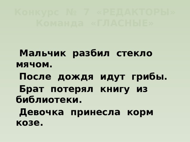 Конкурс № 7 «РЕДАКТОРЫ»  Команда «ГЛАСНЫЕ»   Мальчик разбил стекло мячом.  После дождя идут грибы.  Брат потерял книгу из библиотеки.  Девочка принесла корм козе. 