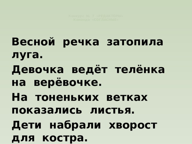   Конкурс № 7 «РЕДАКТОРЫ»  Команда «СОГЛАСНЫЕ»    Весной речка затопила луга. Девочка ведёт телёнка на верёвочке. На тоненьких ветках показались листья. Дети набрали хворост для костра. 