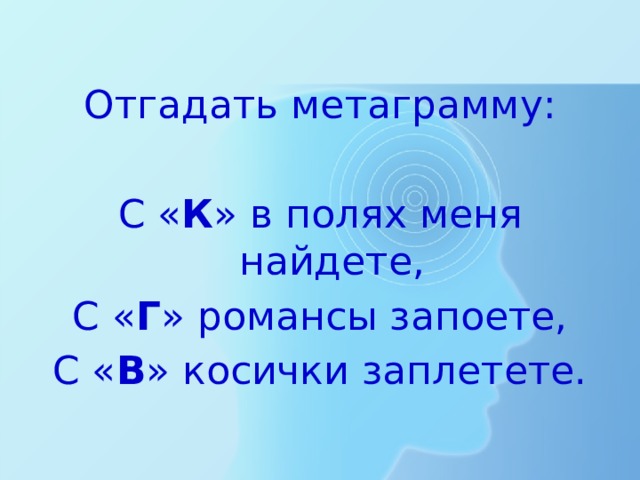 Отгадать метаграмму: С « К » в полях меня найдете, С « Г » романсы запоете, С « В » косички заплетете. 