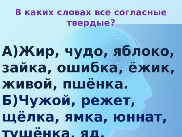 В каких словах все согласные твердые? А)Жир, чудо, яблоко, зайка, ошибка, ёжик, живой, пшёнка. Б)Чужой, режет, щёлка, ямка, юннат, тушёнка, яд. 