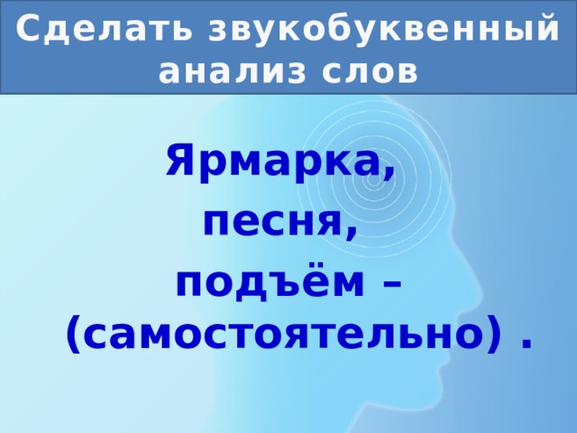 Сделать звукобуквенный анализ слов Ярмарка, песня, подъём – (самостоятельно) . 