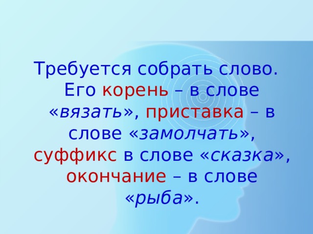 Требуется собрать слово. Его корень – в слове « вязать », приставка – в слове « замолчать », суффикс в слове « сказка », окончание – в слове « рыба ». 