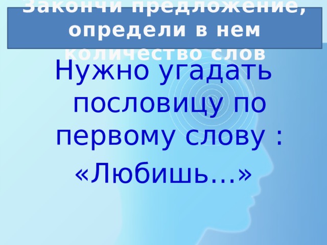 Закончи предложение, определи в нем количество слов Нужно угадать пословицу по первому слову : «Любишь…» 