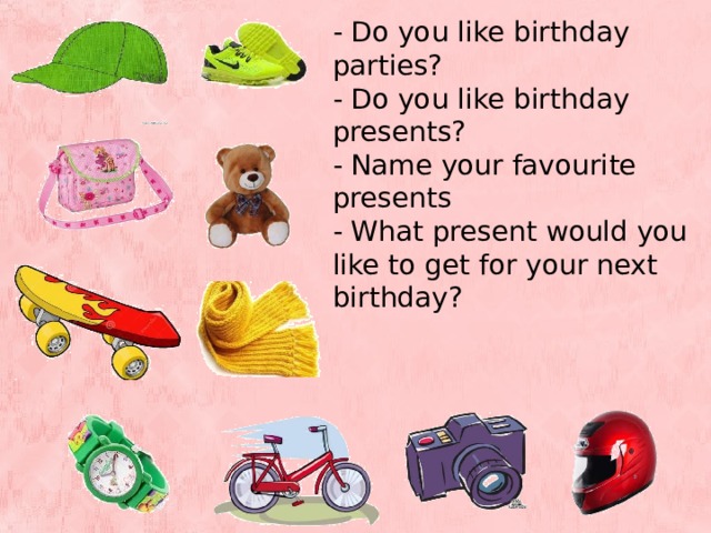 - Do you like bir t hday par t ies? - Do you like bir t hday presen t s? - Name your favouri t e presen t s - Wha t presen t would you like t o ge t for your nex t bir t hday?  