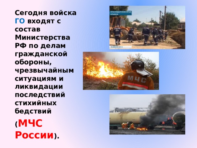 Сегодня войска ГО входят с состав Министерства РФ по делам гражданской обороны, чрезвычайным ситуациям и ликвидации последствий стихийных бедствий ( МЧС России ). 