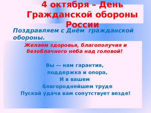 4 октября – День Гражданской обороны России Поздравляем с Днём гражданской обороны.  Желаем здоровья, благополучия и безоблачного неба над головой!  Вы — нам гарантия,  поддержка и опора, И в вашем  благороднейшем труде Пускай удача вам сопутствует везде! 