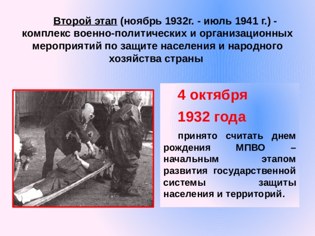 Второй этап (ноябрь 1932г. - июль 1941 г.) - комплекс военно-политических и организационных мероприятий по защите населения и народного хозяйства страны 4 октября 1932 года принято считать днем рождения МПВО – начальным этапом развития государственной системы защиты населения и территорий. 