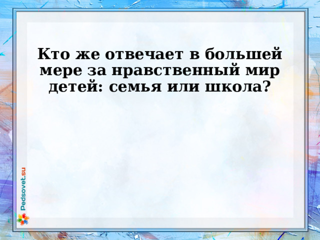  Кто же   отвечает в большей мере   за нравственный мир детей: семья или школа?    