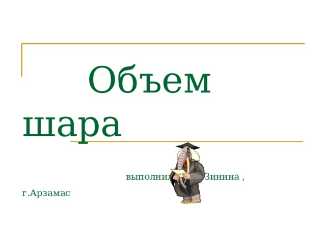  Объем шара   выполнила: Н.Г.Зинина , г.Арзамас 