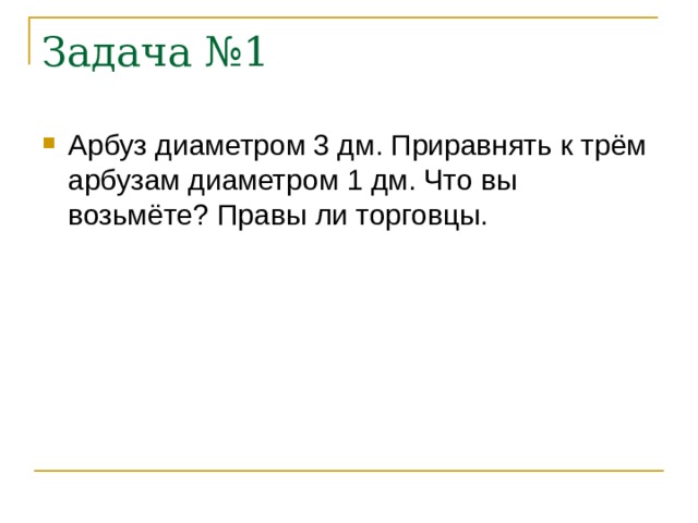 Задача №1 Арбуз диаметром 3 дм. Приравнять к трём арбузам диаметром 1 дм. Что вы возьмёте? Правы ли торговцы. 