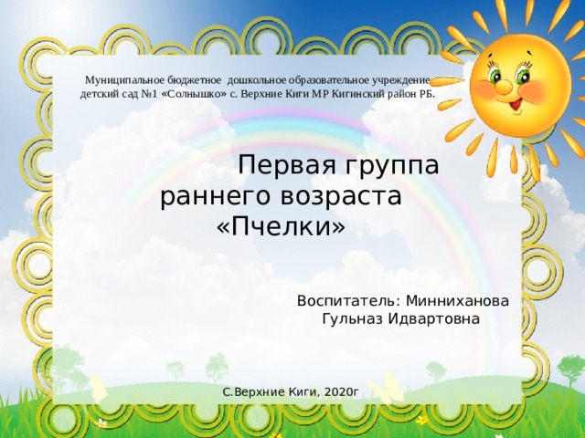 Муниципальное бюджетное дошкольное образовательное учреждение детский сад №1 « Солнышко » с. Верхние Киги МР Кигинский район РБ.  Первая группа раннего возраста «Пчелки»    Воспитатель: Минниханова Гульназ Идвартовна С.Верхние Киги, 2020г . 