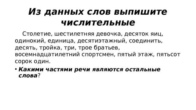 Из данных слов выпишите числительные  Столетие, шестилетняя девочка, десяток яиц, одинокий, единица, десятиэтажный, соединить, десять, тройка, три, трое братьев, восемнадцатилетний спортсмен, пятый этаж, пятьсот сорок один. Какими частями речи являются остальные слова ? 