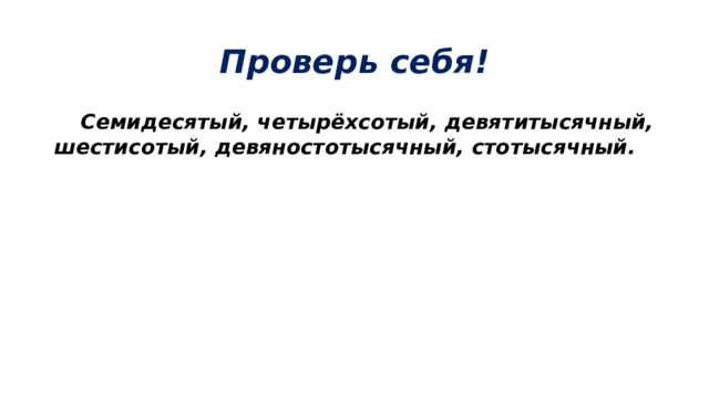 Проверь себя!  Семидесятый, четырёхсотый, девятитысячный, шестисотый, девяностотысячный, стотысячный.  