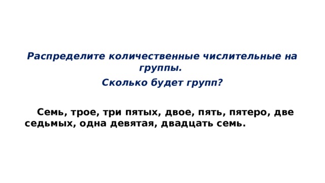 Распределите количественные числительные на группы. Сколько будет групп?  Семь, трое, три пятых, двое, пять, пятеро, две седьмых, одна девятая, двадцать семь. 