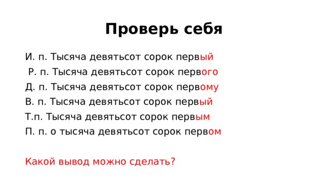Проверь себя И. п. Тысяча девятьсот сорок перв ый     Р. п. Тысяча девятьсот сорок перв ого    Д. п. Тысяча девятьсот сорок перв ому    В. п. Тысяча девятьсот сорок перв ый   Т.п. Тысяча девятьсот сорок перв ым   П. п. о тысяча девятьсот сорок перв ом Какой вывод можно сделать? 