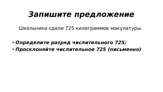 Запишите предложение  Школьники сдали 725 килограммов макулатуры. Определите разряд числительного 725; Просклоняйте числительное 725 (письменно) 