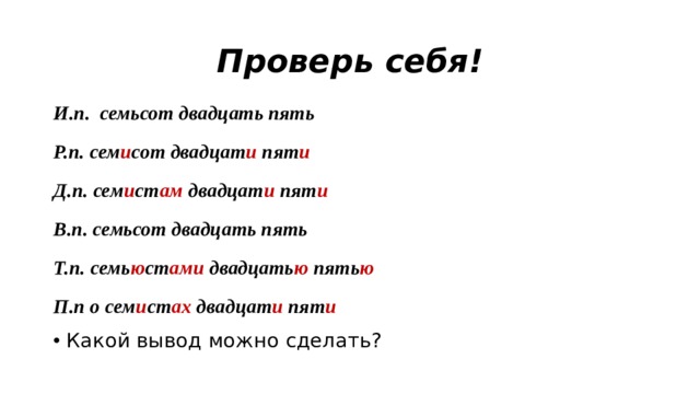 Проверь себя! И.п. семьсот двадцать пять Р.п. сем и сот двадцат и пят и Д.п. сем и ст ам двадцат и пят и В.п. семьсот двадцать пять Т.п. семь ю ст ами двадцать ю пять ю П.п о сем и ст ах двадцат и пят и Какой вывод можно сделать? 