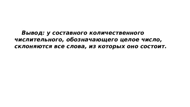  Вывод: у составного количественного числительного, обозначающего целое число, склоняются все слова, из которых оно состоит. 