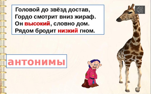  Головой до звёзд достав,  Гордо смотрит вниз жираф.  Он высокий, словно дом.  Рядом бродит низкий гном. высокий низкий антонимы 