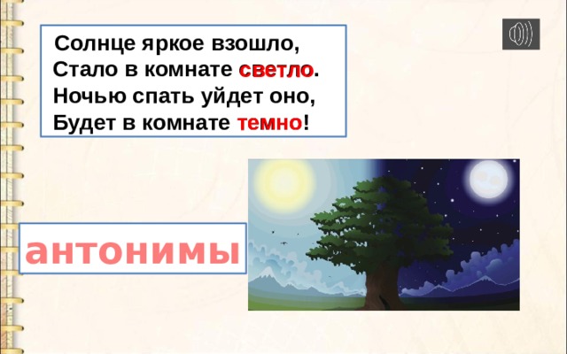  Солнце яркое взошло,  Стало в комнате светло.  Ночью спать уйдет оно,  Будет в комнате темно! светло темно антонимы 