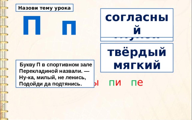 Назови тему урока  П п согласный глухой твёрдый мягкий  Букву П в спортивном зале  Перекладиной назвали. —  Ну-ка, милый, не ленись,  Подойди да подтянись. п а п о п у п ы п и п е 