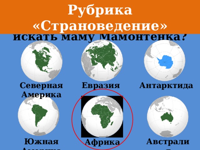 Рубрика «Страноведение» На каком континенте искать маму Мамонтёнка? Северная Америка Антарктида Евразия Южная Америка Австралия Африка 
