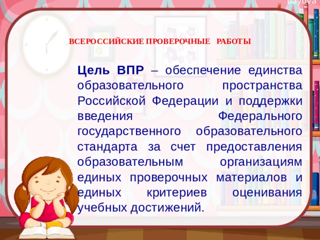 ВСЕРОССИЙСКИЕ ПРОВЕРОЧНЫЕ РАБОТЫ   Цель ВПР – обеспечение единства образовательного пространства Российской Федерации и поддержки введения Федерального государственного образовательного стандарта за счет предоставления образовательным организациям единых проверочных материалов и единых критериев оценивания учебных достижений. 