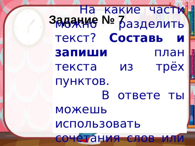 Задание № 7  На какие части можно разделить текст? Составь и запиши план текста из трёх пунктов.  В ответе ты можешь использовать сочетания слов или предложения. 
