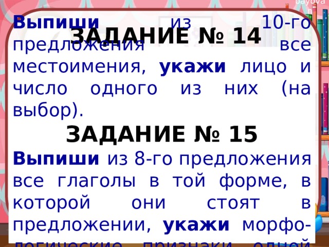 Задание № 14  Выпиши из 10-го предложения все местоимения, укажи лицо и число одного из них (на выбор). ЗАДАНИЕ № 15 Выпиши из 8-го предложения все глаголы в той форме, в которой они стоят в предложении, укажи морфо-логические признаки одной из форм глагола (на выбор).  