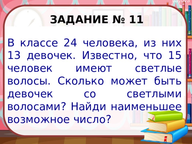 Задание № 11 В классе 24 человека, из них 13 девочек. Известно, что 15 человек имеют светлые волосы. Сколько может быть девочек со светлыми волосами? Найди наименьшее возможное число? 