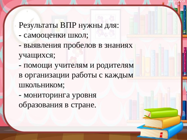 Результаты ВПР нужны для: - самооценки школ; - выявления пробелов в знаниях учащихся; - помощи учителям и родителям в организации работы с каждым школьником; - мониторинга уровня образования в стране. 
