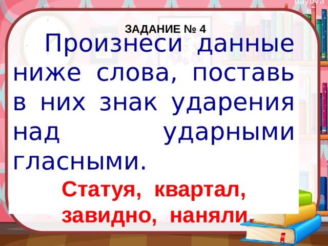 Задание № 4    Произнеси данные ниже слова, поставь в них знак ударения над ударными гласными. Статуя, квартал, завидно, наняли.  