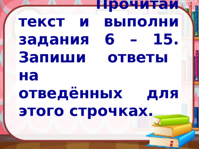    Прочитай текст и выполни задания 6 – 15. Запиши ответы на отведённых для этого строчках.  