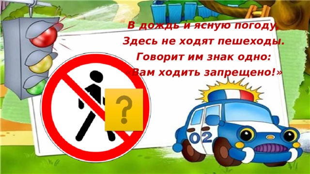 В дождь и ясную погоду, Здесь не ходят пешеходы. Говорит им знак одно: «Вам ходить запрещено!» 