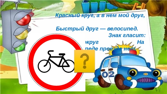 Красный круг, а в нем мой друг, Быстрый друг — велосипед. Знак гласит: здесь и вокруг На велосипеде проезда нет.   