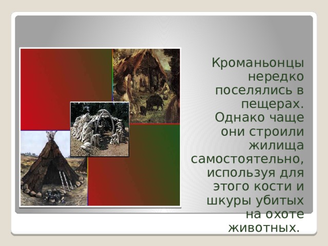 Кроманьонцы нередко поселялись в пещерах. Однако чаще они строили жилища самостоятельно, используя для этого кости и шкуры убитых на охоте животных. 