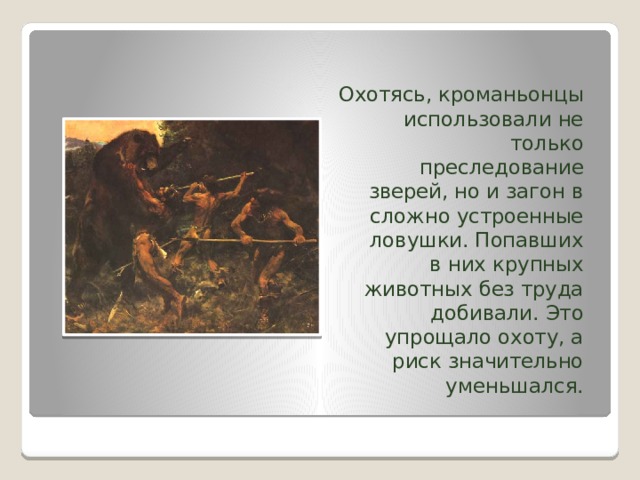 Охотясь, кроманьонцы использовали не только преследование зверей, но и загон в сложно устроенные ловушки. Попавших в них крупных животных без труда добивали. Это упрощало охоту, а риск значительно уменьшался. 