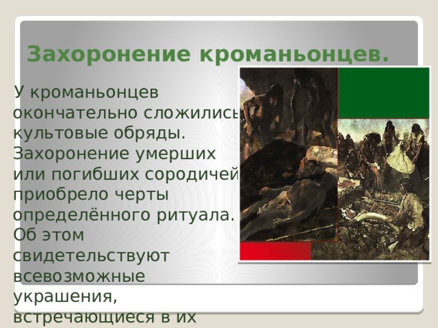 Захоронение кроманьонцев.  У кроманьонцев окончательно сложились культовые обряды. Захоронение умерших или погибших сородичей приобрело черты определённого ритуала. Об этом свидетельствуют всевозможные украшения, встречающиеся в их захоронениях. 
