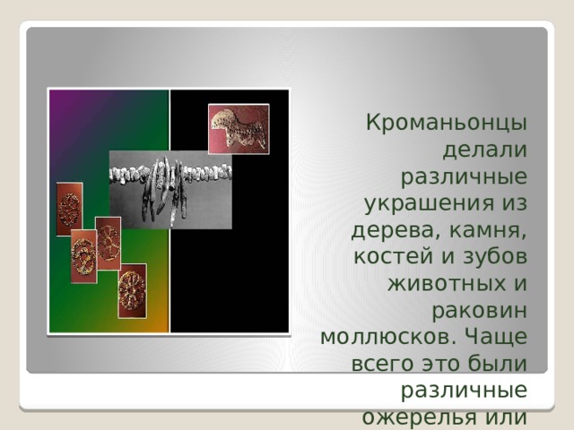 Кроманьонцы делали различные украшения из дерева, камня, костей и зубов животных и раковин моллюсков. Чаще всего это были различные ожерелья или подвески. 