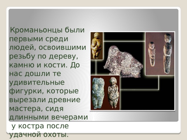 Кроманьонцы были первыми среди людей, освоившими резьбу по дереву, камню и кости. До нас дошли те удивительные фигурки, которые вырезали древние мастера, сидя длинными вечерами у костра после удачной охоты. 