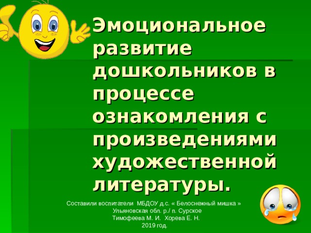 Эмоциональное развитие дошкольников в процессе ознакомления с произведениями художественной литературы. Составили воспитатели МБДОУ д.с. « Белоснежный мишка »  Ульяновская обл. р./ п. Сурское  Тимофеева М. И. Хорева Е. Н. 2019 год. 