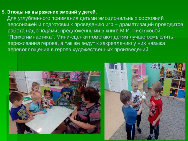 5. Этюды на выражение эмоций у детей.  Для углубленного понимания детьми эмоциональных состояний  персонажей и подготовки к проведению игр – драматизаций проводится  работа над этюдами, предложенными в книге М.И. Чистяковой  