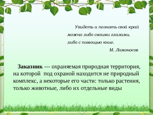  Увидеть и познать свой край можно либо своими глазами,  либо с помощью книг.  М. Ломоносов        Заказник  — охраняемая природная территория, на которой под охраной находится не природный комплекс, а некоторые его части: только растения, только животные, либо их отдельные виды 