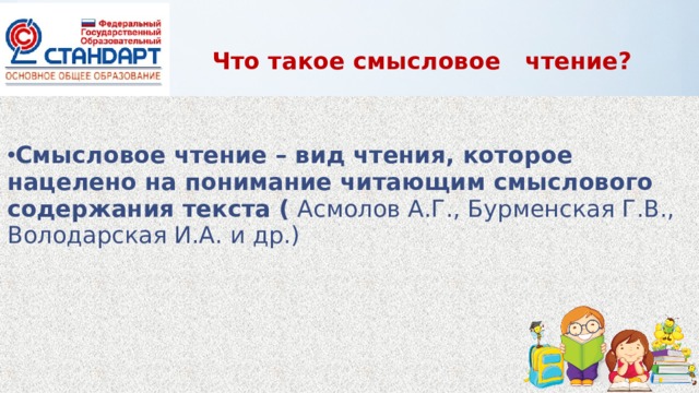 Что такое смысловое чтение? Смысловое чтение – вид чтения, которое нацелено на понимание читающим смыслового содержания текста ( Асмолов А.Г., Бурменская Г.В., Володарская И.А. и др.) 