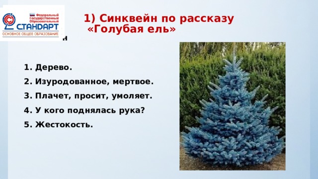 1) Синквейн по рассказу  «Голубая ель» Синквейн  1. Дерево. 2. Изуродованное, мертвое. 3. Плачет, просит, умоляет. 4. У кого поднялась рука? 5. Жестокость.   