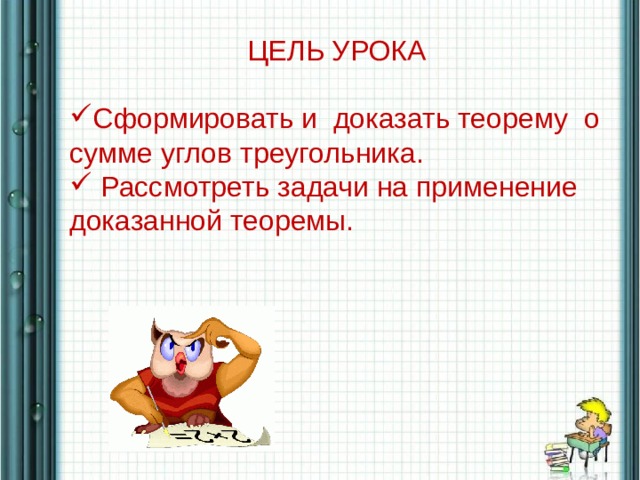 ЦЕЛЬ УРОКА Сформировать и доказать теорему о сумме углов треугольника.  Рассмотреть задачи на применение доказанной теоремы. 