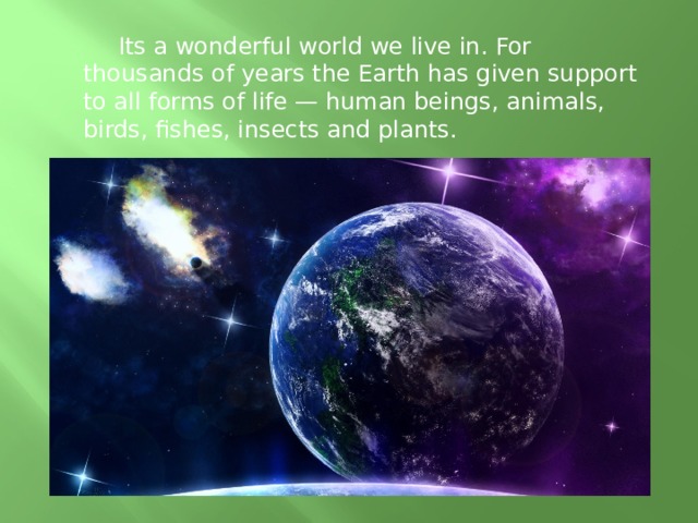  Its a wonderful world we live in. For thousands of years the Earth has given support to all forms of life — human beings, animals, birds, fishes, insects and plants. 