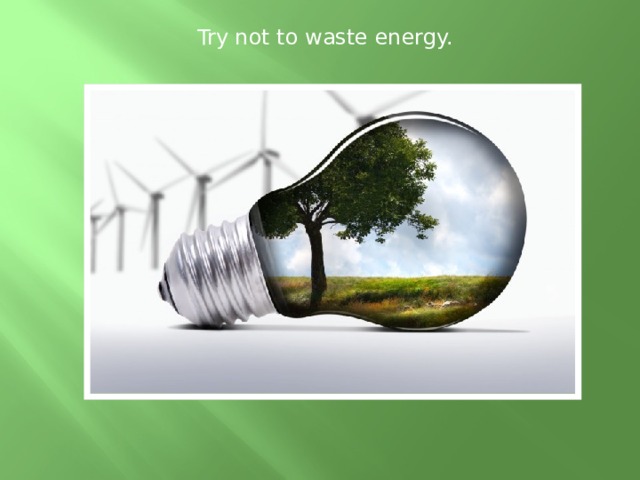 Try not to waste energy. 
